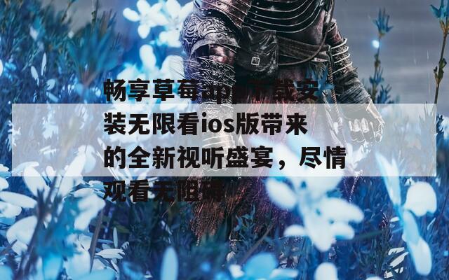 畅享草莓app下载安装无限看ios版带来的全新视听盛宴，尽情观看无阻碍