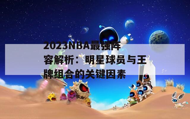 2023NBA最强阵容解析：明星球员与王牌组合的关键因素