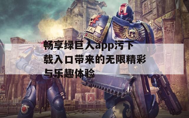 畅享绿巨人app污下载入口带来的无限精彩与乐趣体验