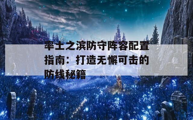 率土之滨防守阵容配置指南：打造无懈可击的防线秘籍