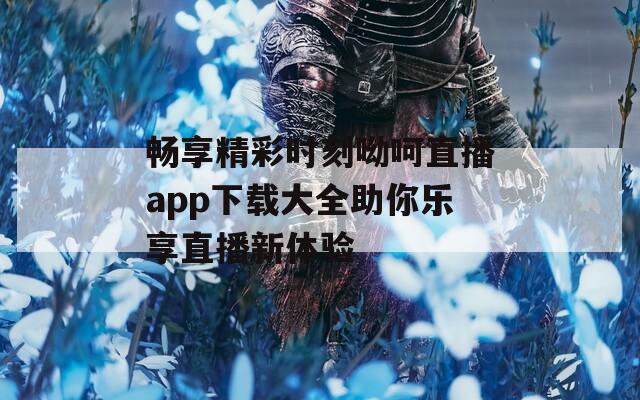 畅享精彩时刻呦呵直播app下载大全助你乐享直播新体验