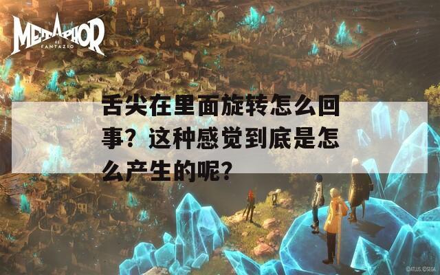 舌尖在里面旋转怎么回事？这种感觉到底是怎么产生的呢？