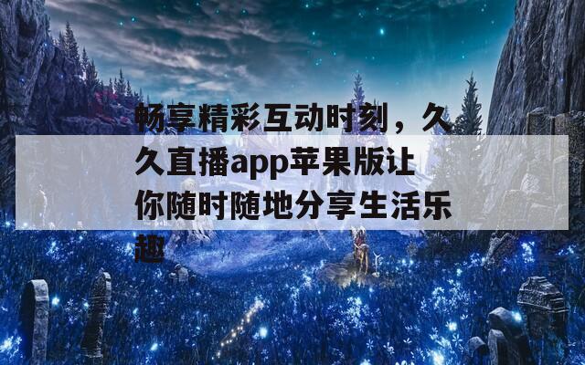 畅享精彩互动时刻，久久直播app苹果版让你随时随地分享生活乐趣