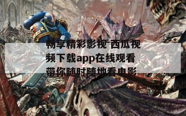 畅享精彩影视 西瓜视频下载app在线观看带你随时随地看电影