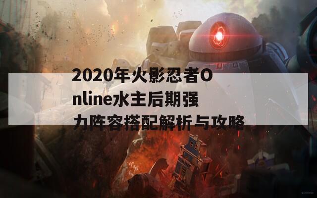 2020年火影忍者Online水主后期强力阵容搭配解析与攻略