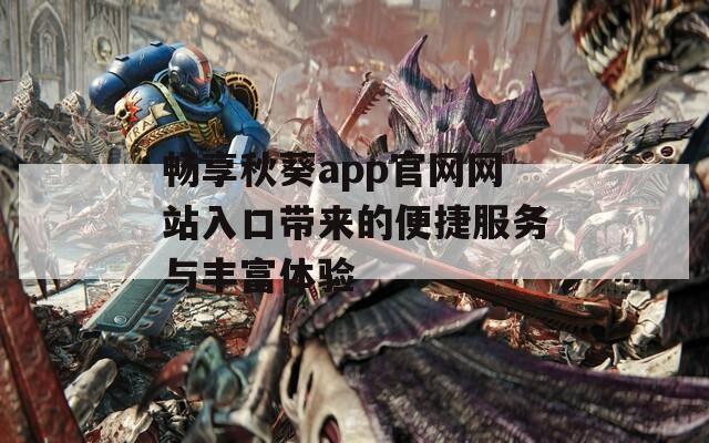 畅享秋葵app官网网站入口带来的便捷服务与丰富体验