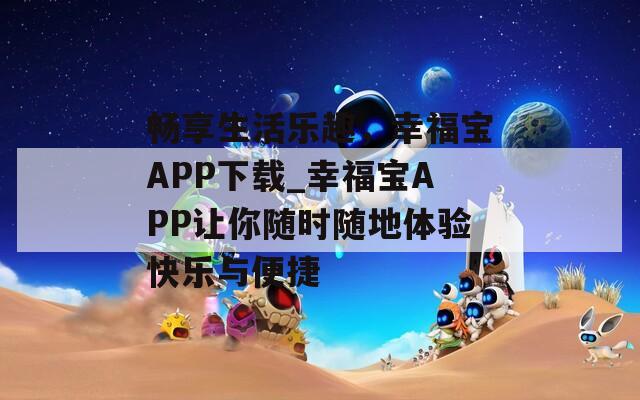 畅享生活乐趣，幸福宝APP下载_幸福宝APP让你随时随地体验快乐与便捷