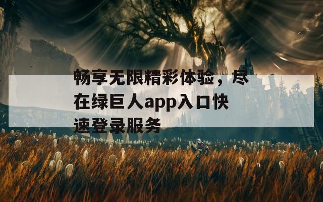 畅享无限精彩体验，尽在绿巨人app入口快速登录服务