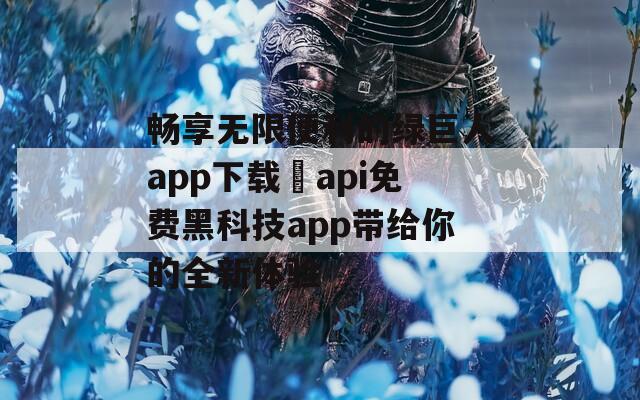 畅享无限便利的绿巨人app下载汅api免费黑科技app带给你的全新体验