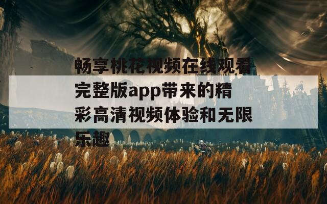 畅享桃花视频在线观看完整版app带来的精彩高清视频体验和无限乐趣