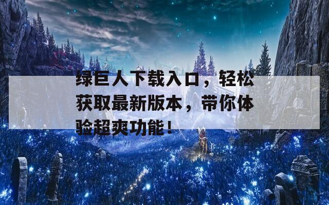 绿巨人下载入口，轻松获取最新版本，带你体验超爽功能！