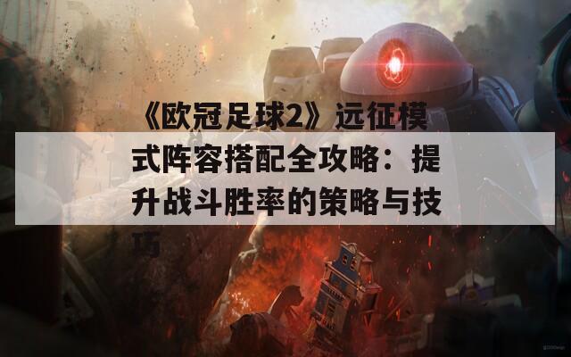 《欧冠足球2》远征模式阵容搭配全攻略：提升战斗胜率的策略与技巧