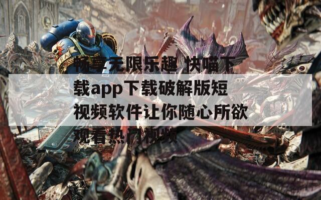 畅享无限乐趣 快喵下载app下载破解版短视频软件让你随心所欲观看热门视频