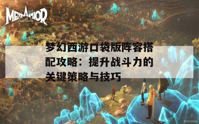 梦幻西游口袋版阵容搭配攻略：提升战斗力的关键策略与技巧