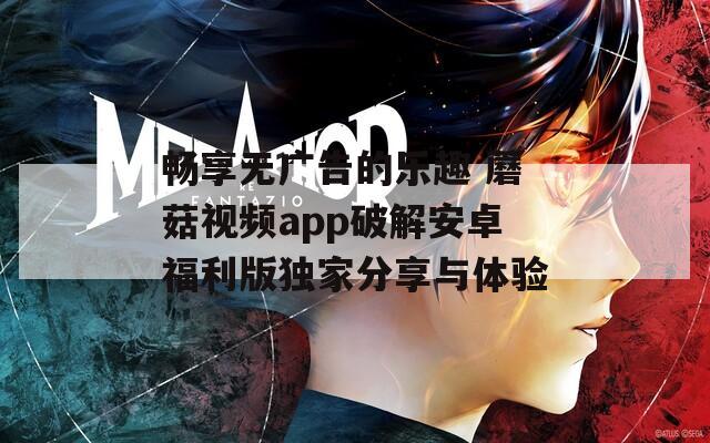 畅享无广告的乐趣 蘑菇视频app破解安卓福利版独家分享与体验