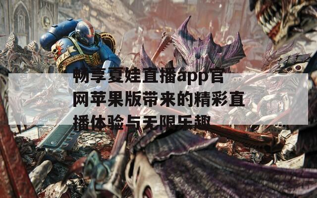 畅享夏娃直播app官网苹果版带来的精彩直播体验与无限乐趣