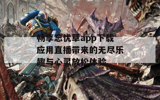 畅享忘忧草app下载应用直播带来的无尽乐趣与心灵放松体验