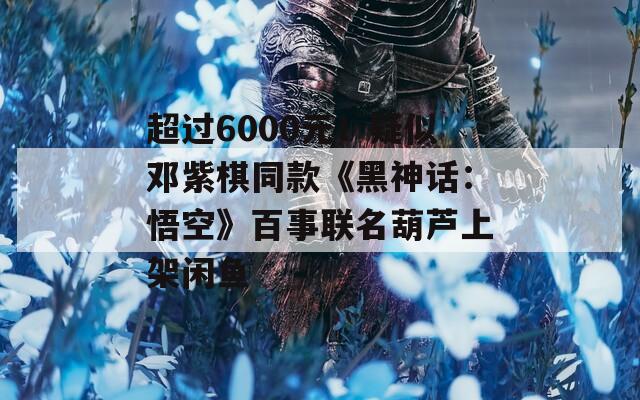 超过6000元！疑似邓紫棋同款《黑神话：悟空》百事联名葫芦上架闲鱼