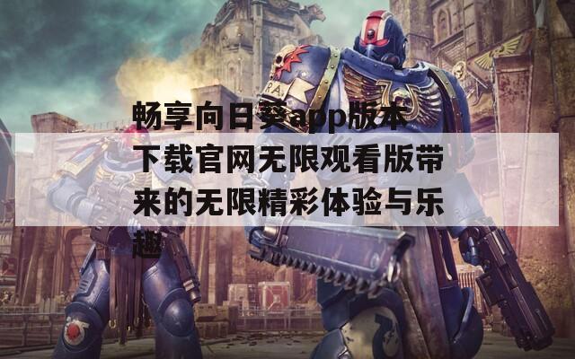 畅享向日葵app版本下载官网无限观看版带来的无限精彩体验与乐趣