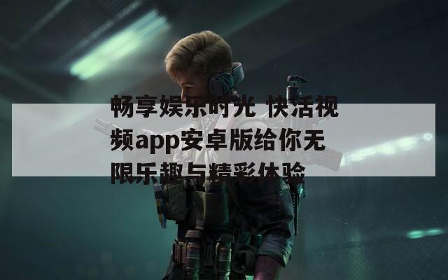 畅享娱乐时光 快活视频app安卓版给你无限乐趣与精彩体验