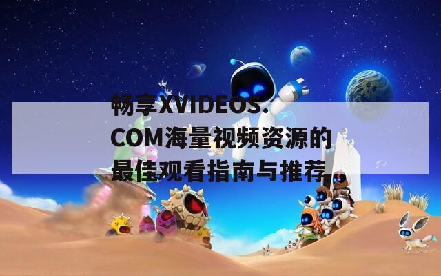 畅享XVIDEOS.COM海量视频资源的最佳观看指南与推荐