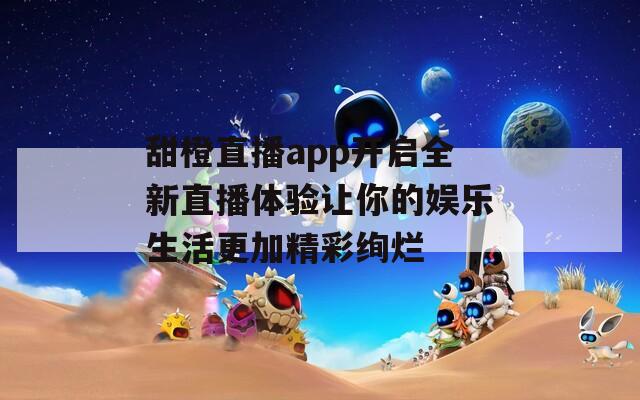 甜橙直播app开启全新直播体验让你的娱乐生活更加精彩绚烂