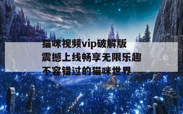 猫咪视频vip破解版震撼上线畅享无限乐趣不容错过的猫咪世界