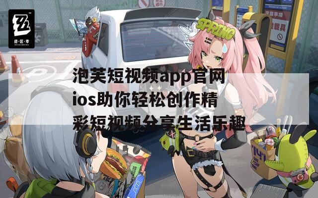 泡芙短视频app官网ios助你轻松创作精彩短视频分享生活乐趣