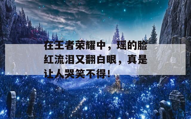 在王者荣耀中，瑶的脸红流泪又翻白眼，真是让人哭笑不得！