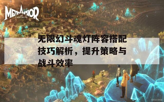 无限幻斗魂灯阵容搭配技巧解析，提升策略与战斗效率