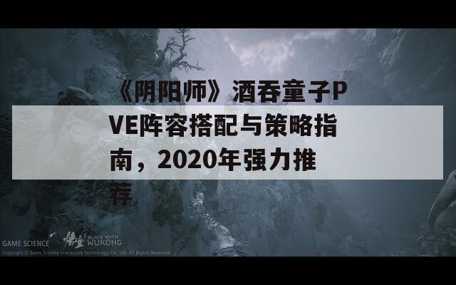 《阴阳师》酒吞童子PVE阵容搭配与策略指南，2020年强力推荐