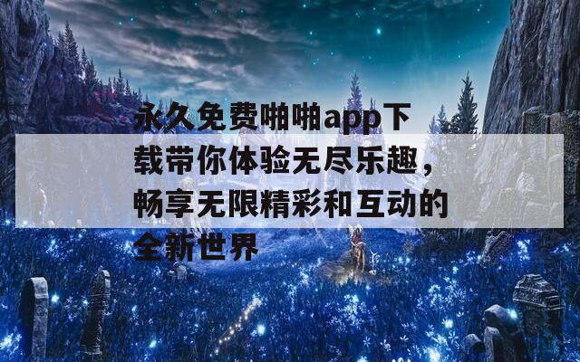 永久免费啪啪app下载带你体验无尽乐趣，畅享无限精彩和互动的全新世界