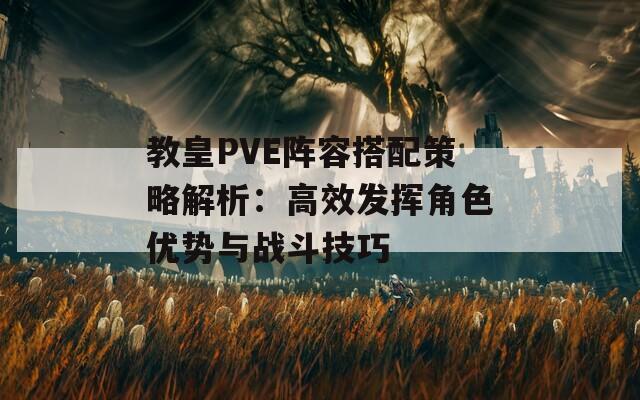 教皇PVE阵容搭配策略解析：高效发挥角色优势与战斗技巧