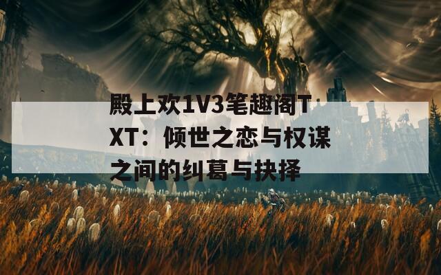 殿上欢1V3笔趣阁TXT：倾世之恋与权谋之间的纠葛与抉择