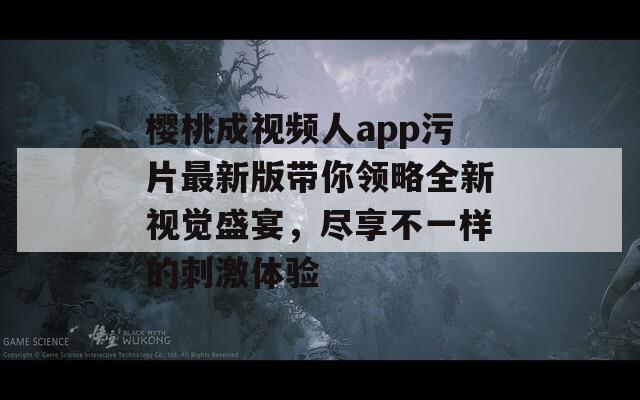 樱桃成视频人app污片最新版带你领略全新视觉盛宴，尽享不一样的刺激体验