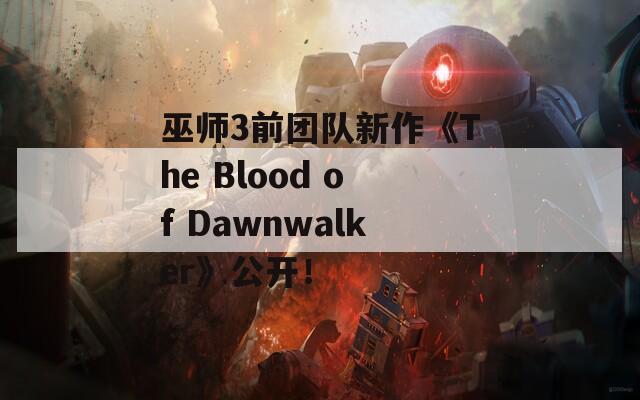 巫师3前团队新作《The Blood of Dawnwalker》公开！