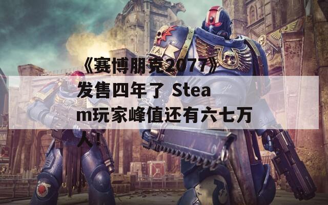 《赛博朋克2077》发售四年了 Steam玩家峰值还有六七万人！