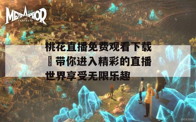 桃花直播免费观看下载汅带你进入精彩的直播世界享受无限乐趣