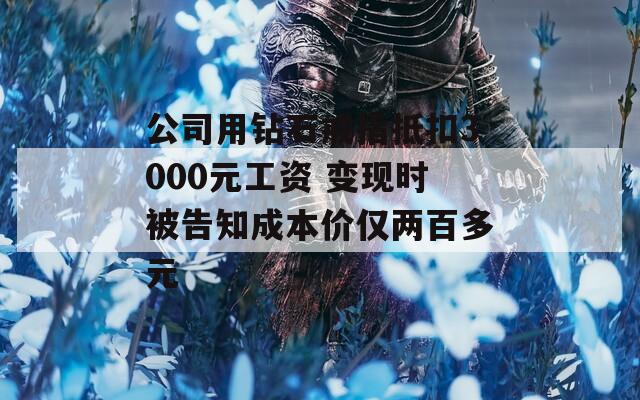 公司用钻石戒指抵扣3000元工资 变现时被告知成本价仅两百多元