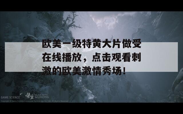 欧美一级特黄大片做受在线播放，点击观看刺激的欧美激情秀场！