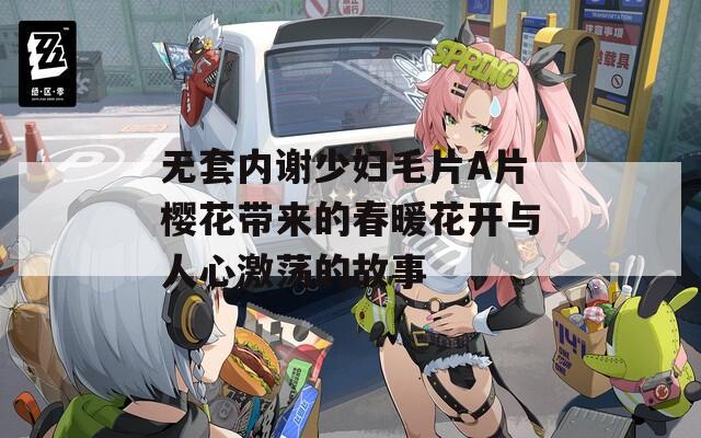 无套内谢少妇毛片A片樱花带来的春暖花开与人心激荡的故事