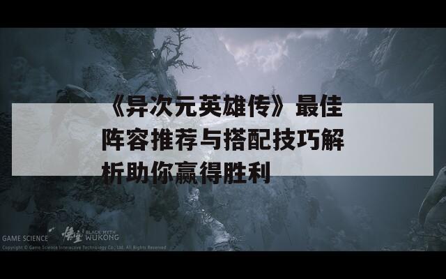 《异次元英雄传》最佳阵容推荐与搭配技巧解析助你赢得胜利