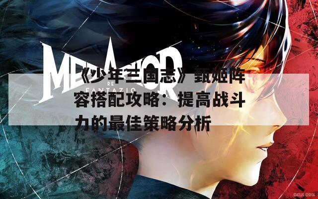 《少年三国志》甄姬阵容搭配攻略：提高战斗力的最佳策略分析