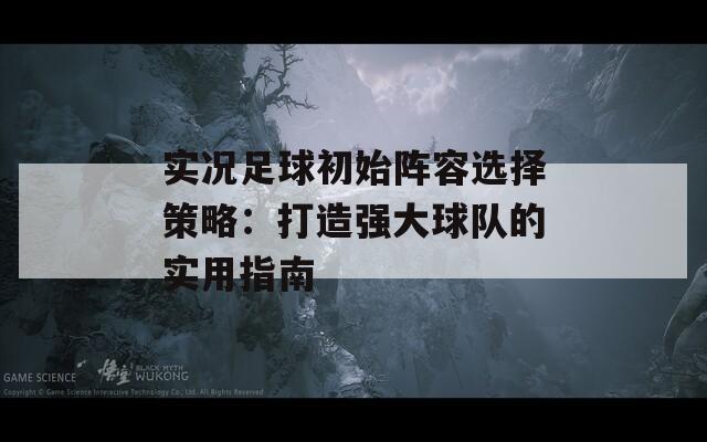 实况足球初始阵容选择策略：打造强大球队的实用指南