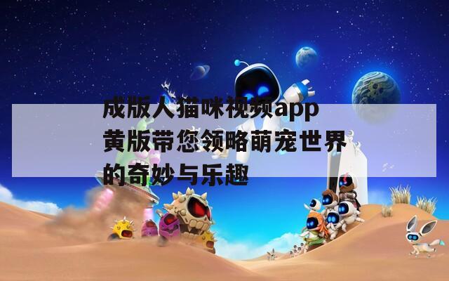 成版人猫咪视频app黄版带您领略萌宠世界的奇妙与乐趣