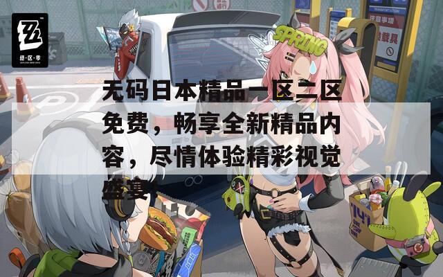 无码日本精品一区二区免费，畅享全新精品内容，尽情体验精彩视觉盛宴！