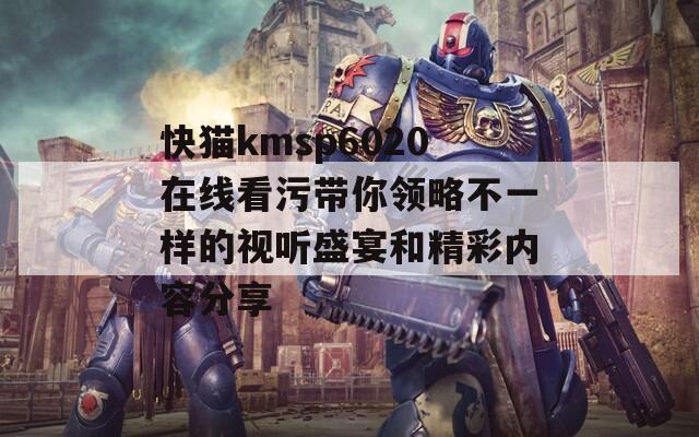 快猫kmsp6020在线看污带你领略不一样的视听盛宴和精彩内容分享