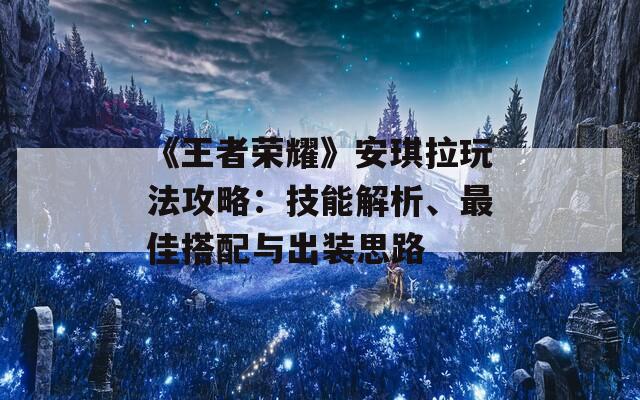 《王者荣耀》安琪拉玩法攻略：技能解析、最佳搭配与出装思路