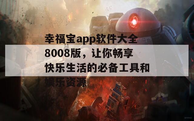 幸福宝app软件大全8008版，让你畅享快乐生活的必备工具和娱乐资源