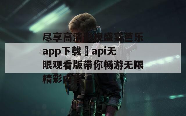 尽享高清影视盛宴芭乐app下载汅api无限观看版带你畅游无限精彩内容